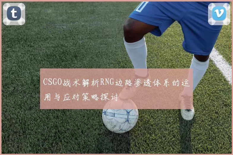 CSGO战术解析RNG边路渗透体系的运用与应对策略探讨