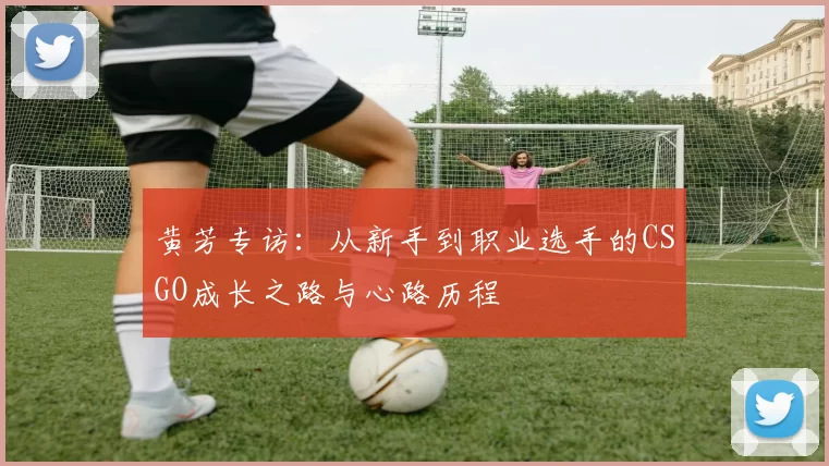 黄芳专访：从新手到职业选手的CSGO成长之路与心路历程