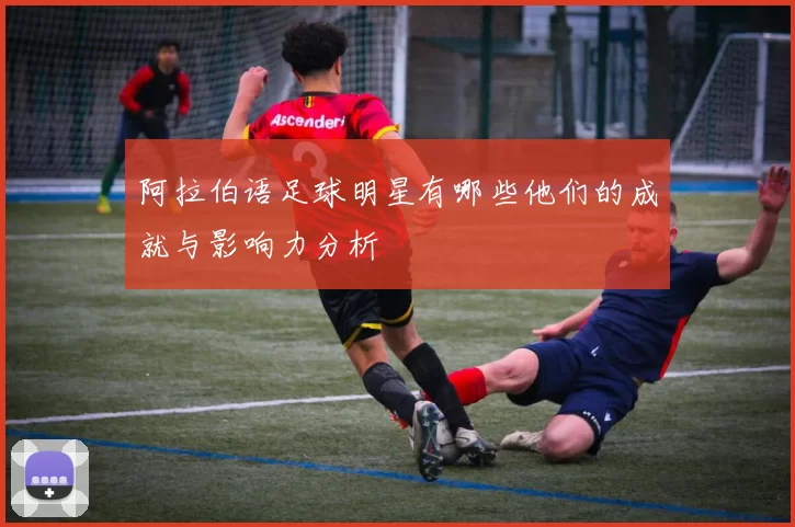阿拉伯语足球明星有哪些他们的成就与影响力分析