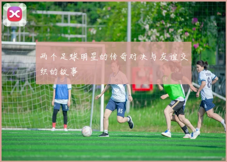 两个足球明星的传奇对决与友谊交织的故事