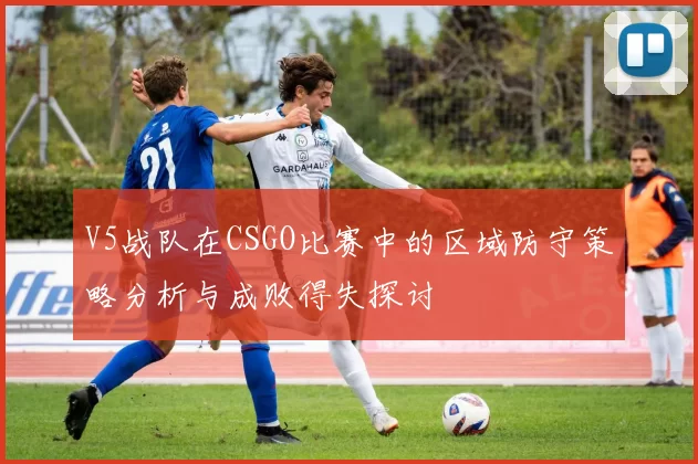 V5战队在CSGO比赛中的区域防守策略分析与成败得失探讨