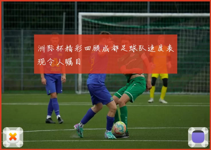 洲际杯精彩回顾成都足球队速度表现令人瞩目