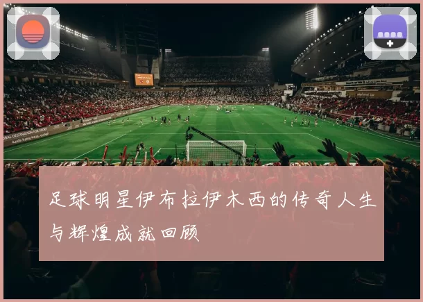 足球明星伊布拉伊木西的传奇人生与辉煌成就回顾