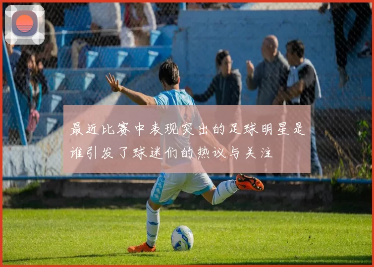 最近比赛中表现突出的足球明星是谁引发了球迷们的热议与关注