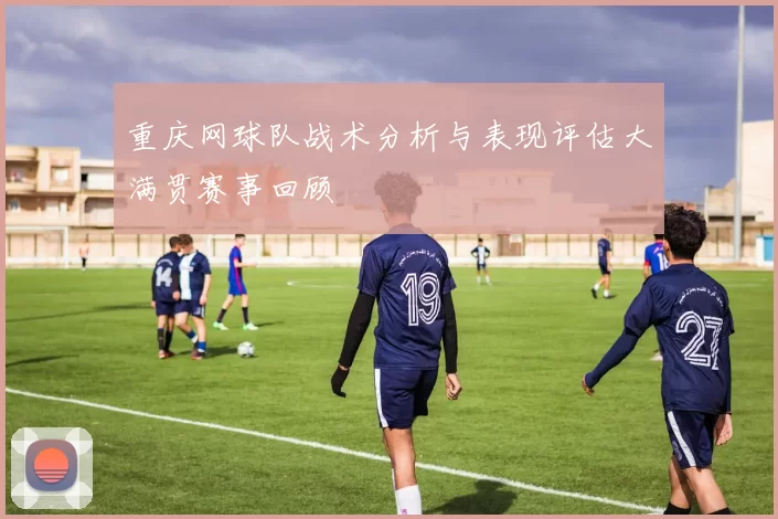 重庆网球队战术分析与表现评估大满贯赛事回顾