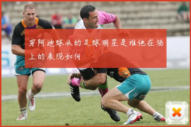 穿阿迪球衣的足球明星是谁他在场上的表现如何