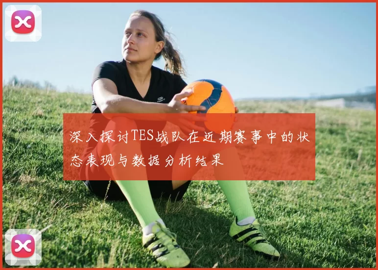深入探讨TES战队在近期赛事中的状态表现与数据分析结果