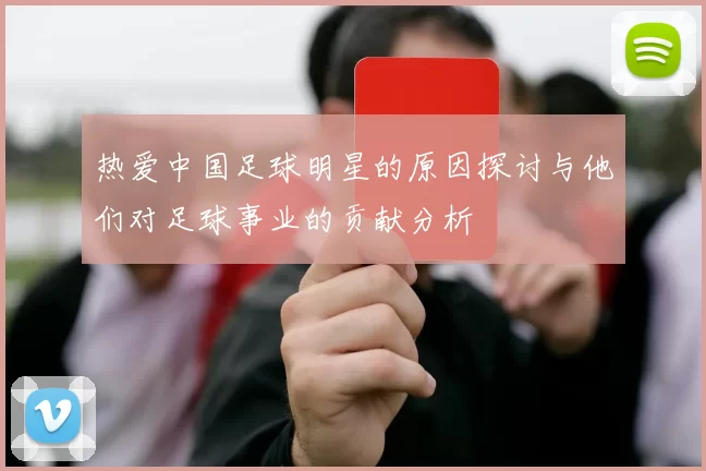 热爱中国足球明星的原因探讨与他们对足球事业的贡献分析