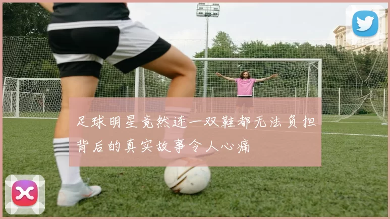 足球明星竟然连一双鞋都无法负担背后的真实故事令人心痛