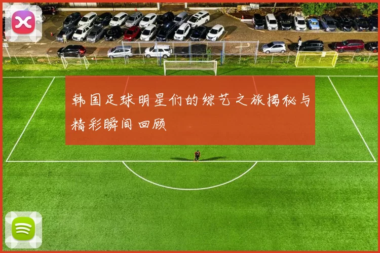 韩国足球明星们的综艺之旅揭秘与精彩瞬间回顾