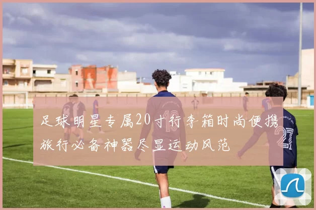 足球明星专属20寸行李箱时尚便携旅行必备神器尽显运动风范