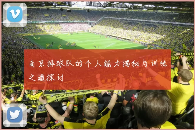 南京排球队的个人能力揭秘与训练之道探讨