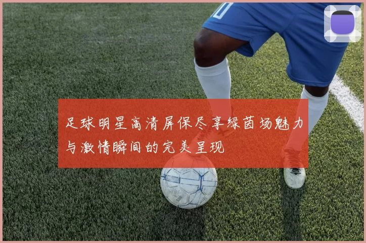 足球明星高清屏保尽享绿茵场魅力与激情瞬间的完美呈现