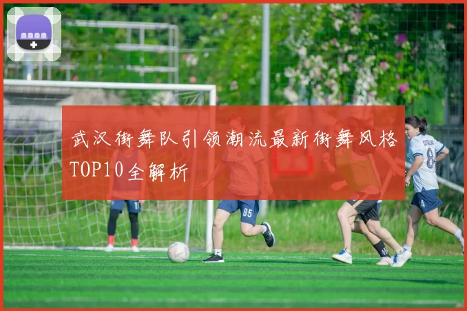 武汉街舞队引领潮流最新街舞风格TOP10全解析