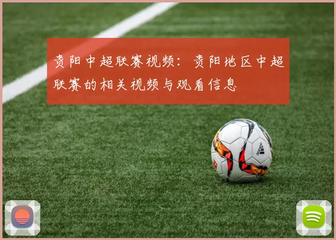 贵阳中超联赛视频：贵阳地区中超联赛的相关视频与观看信息