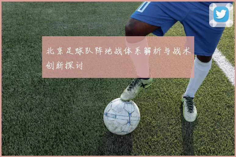 北京足球队阵地战体系解析与战术创新探讨
