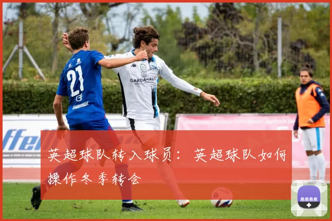 英超球队转入球员：英超球队如何操作冬季转会