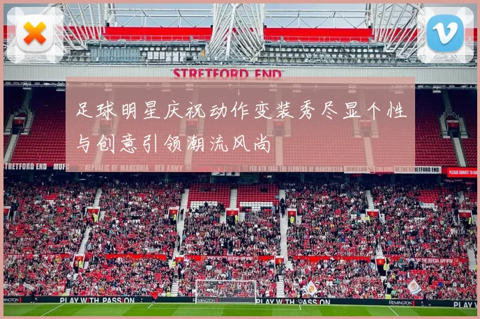 足球明星庆祝动作变装秀尽显个性与创意引领潮流风尚