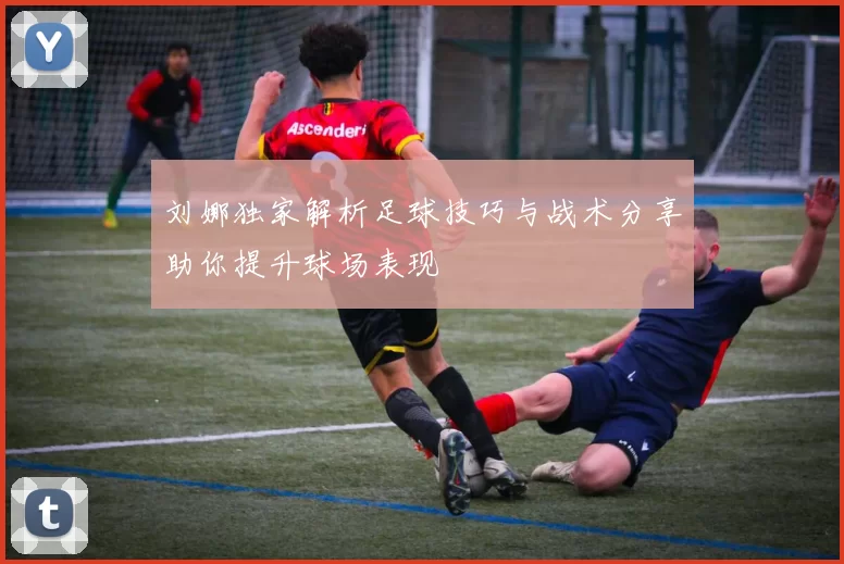 刘娜独家解析足球技巧与战术分享助你提升球场表现