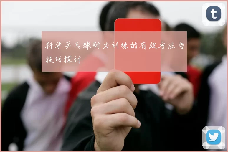 科学乒乓球耐力训练的有效方法与技巧探讨