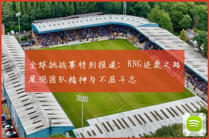 全球挑战赛特别报道：RNG逆袭之路展现团队精神与不屈斗志