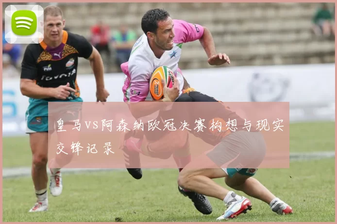 皇马vs阿森纳欧冠决赛构想与现实交锋记录
