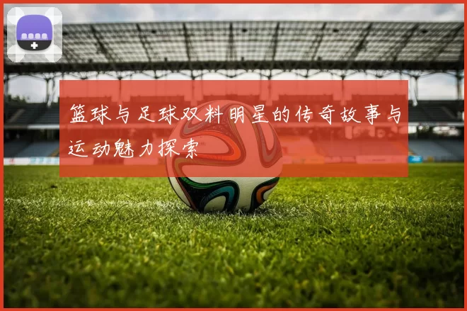 篮球与足球双料明星的传奇故事与运动魅力探索