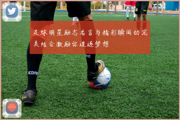 足球明星励志名言与精彩瞬间的完美结合激励你追逐梦想