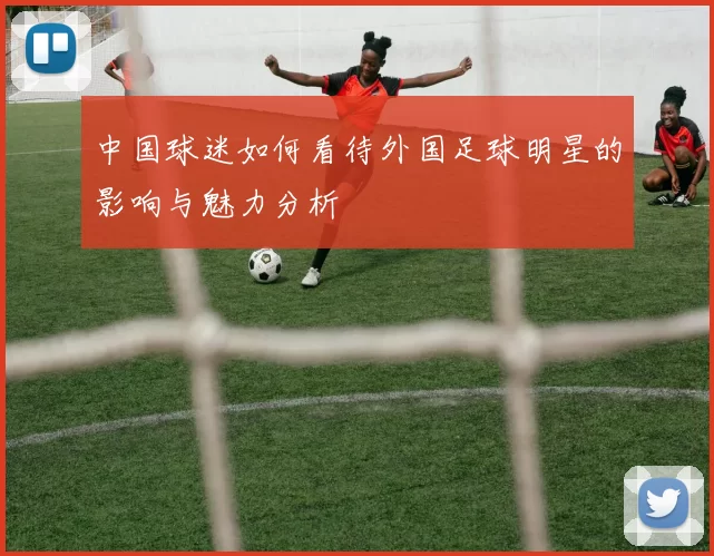 中国球迷如何看待外国足球明星的影响与魅力分析