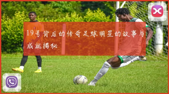 19号背后的传奇足球明星的故事与成就揭秘