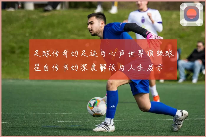 足球传奇的足迹与心声世界顶级球星自传书的深度解读与人生启示