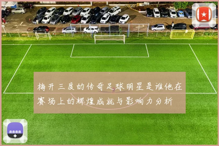 梅开三度的传奇足球明星是谁他在赛场上的辉煌成就与影响力分析