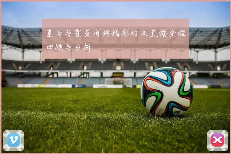 皇马与霍芬海姆精彩对决直播全程回顾与分析