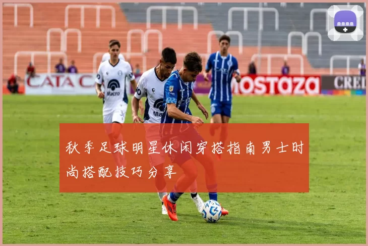 秋季足球明星休闲穿搭指南男士时尚搭配技巧分享