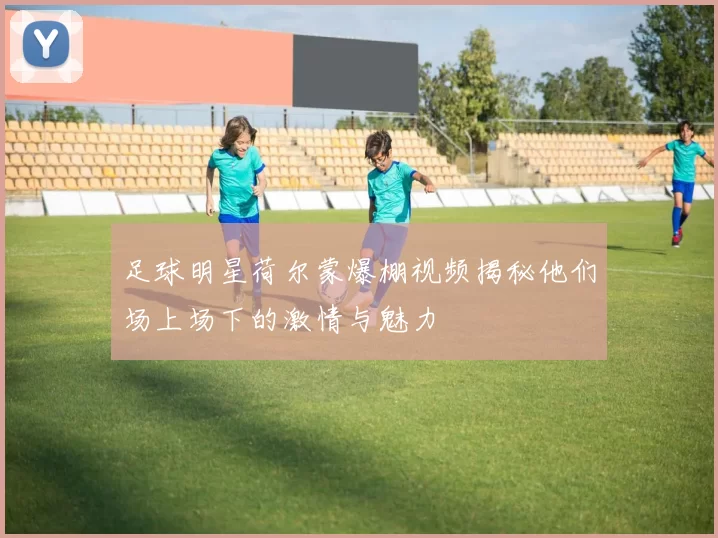 足球明星荷尔蒙爆棚视频揭秘他们场上场下的激情与魅力