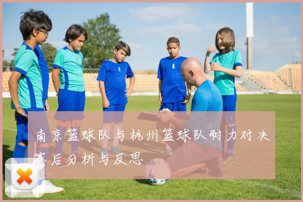 南京篮球队与杭州篮球队耐力对决赛后分析与反思