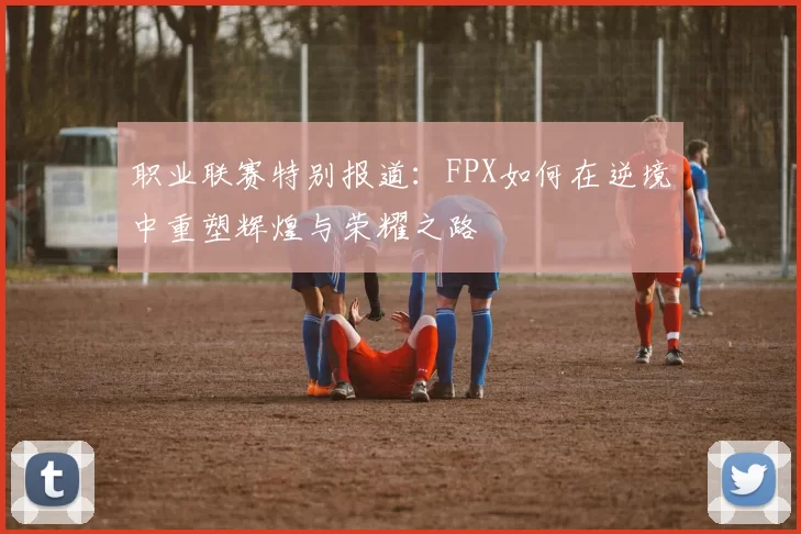 职业联赛特别报道：FPX如何在逆境中重塑辉煌与荣耀之路