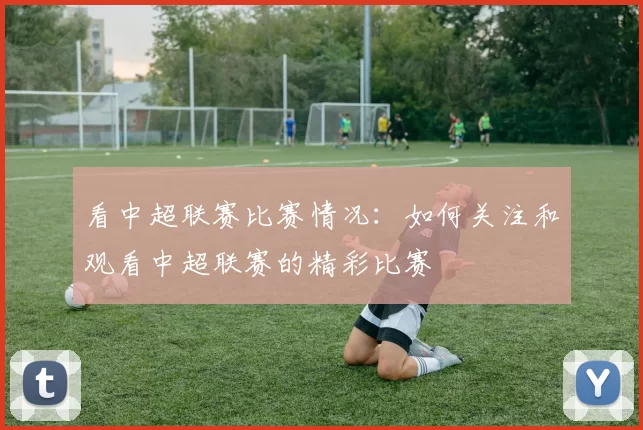 看中超联赛比赛情况：如何关注和观看中超联赛的精彩比赛