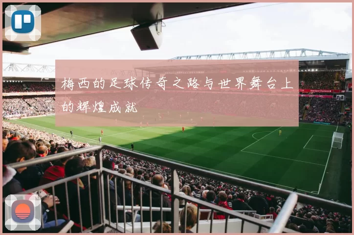 梅西的足球传奇之路与世界舞台上的辉煌成就