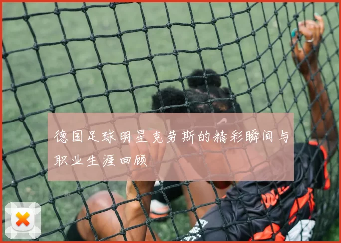 德国足球明星克劳斯的精彩瞬间与职业生涯回顾