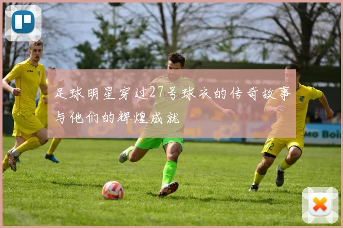 足球明星穿过27号球衣的传奇故事与他们的辉煌成就