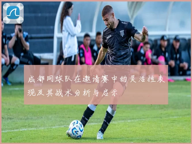 成都网球队在邀请赛中的灵活性表现及其战术分析与启示