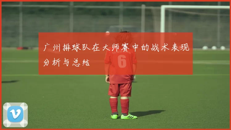 广州排球队在大师赛中的战术表现分析与总结
