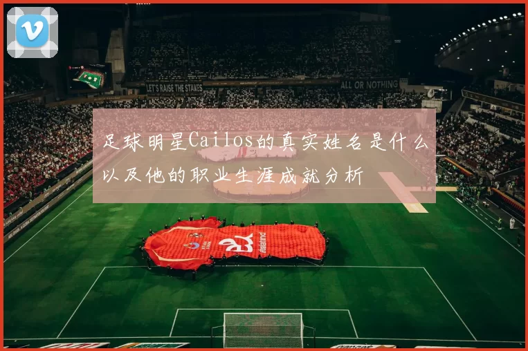 足球明星Cailos的真实姓名是什么以及他的职业生涯成就分析