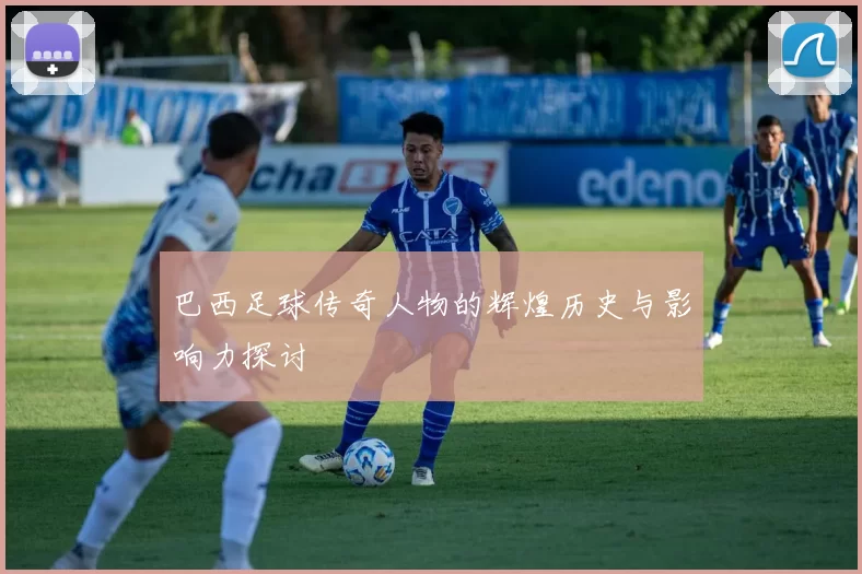 巴西足球传奇人物的辉煌历史与影响力探讨