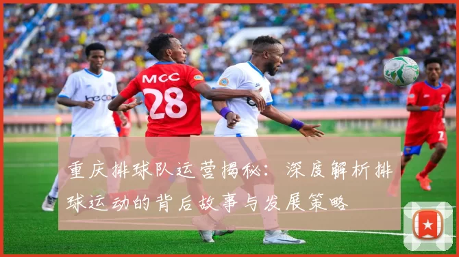 重庆排球队运营揭秘：深度解析排球运动的背后故事与发展策略