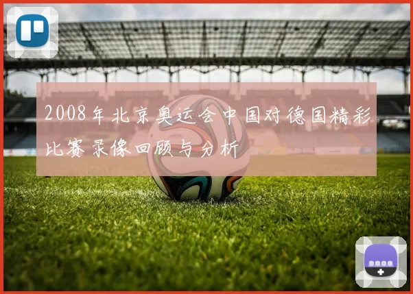 2008年北京奥运会中国对德国精彩比赛录像回顾与分析