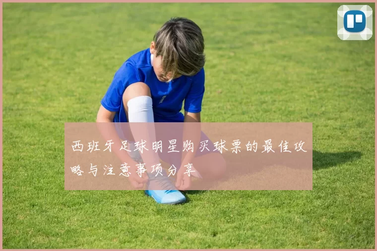 西班牙足球明星购买球票的最佳攻略与注意事项分享