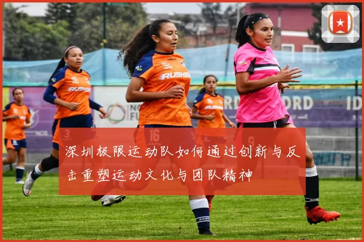 深圳极限运动队如何通过创新与反击重塑运动文化与团队精神