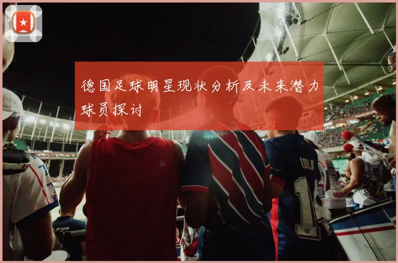 德国足球明星现状分析及未来潜力球员探讨